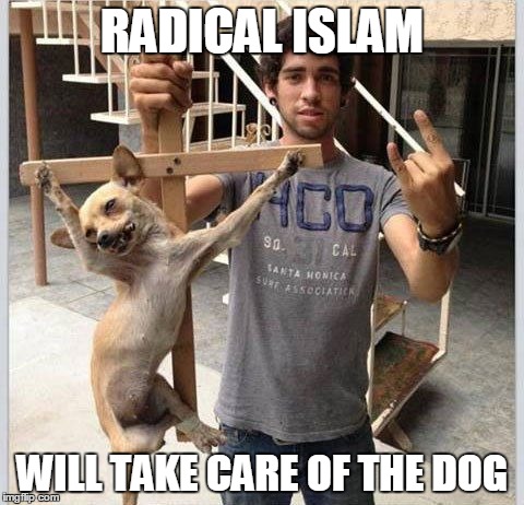 RADICAL ISLAM WILL TAKE CARE OF THE DOG | image tagged in crucified dog | made w/ Imgflip meme maker