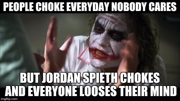 And everybody loses their minds | PEOPLE CHOKE EVERYDAY NOBODY CARES; BUT JORDAN SPIETH CHOKES AND EVERYONE LOOSES THEIR MIND | image tagged in memes,and everybody loses their minds | made w/ Imgflip meme maker