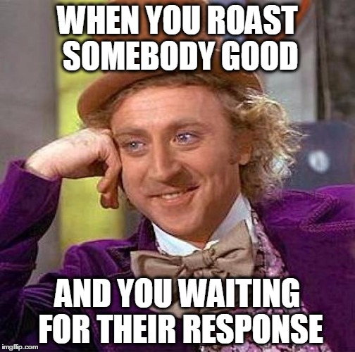 Creepy Condescending Wonka | WHEN YOU ROAST SOMEBODY GOOD; AND YOU WAITING FOR THEIR RESPONSE | image tagged in memes,creepy condescending wonka | made w/ Imgflip meme maker
