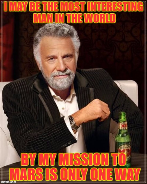 The Most Interesting Man In The World | I MAY BE THE MOST INTERESTING MAN IN THE WORLD; BY MY MISSION TO MARS IS ONLY ONE WAY | image tagged in memes,the most interesting man in the world | made w/ Imgflip meme maker