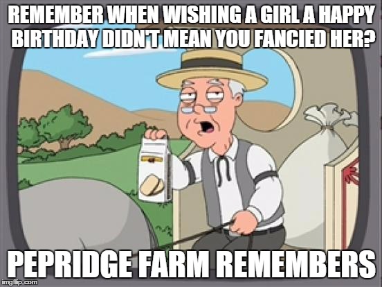 pepridge farm rembers |  REMEMBER WHEN WISHING A GIRL A HAPPY BIRTHDAY DIDN'T MEAN YOU FANCIED HER? PEPRIDGE FARM REMEMBERS | image tagged in pepridge farm rembers | made w/ Imgflip meme maker