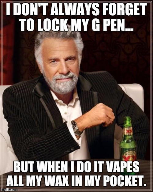 The Most Interesting Man In The World | I DON'T ALWAYS FORGET TO LOCK MY G PEN... BUT WHEN I DO IT VAPES ALL MY WAX IN MY POCKET. | image tagged in memes,dabs,the most interesting man in the world | made w/ Imgflip meme maker
