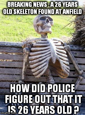 Waiting Skeleton | BREAKING NEWS : A 26 YEARS OLD SKELETON FOUND AT ANFIELD; HOW DID POLICE FIGURE OUT THAT IT IS 26 YEARS OLD ? | image tagged in memes,waiting skeleton | made w/ Imgflip meme maker