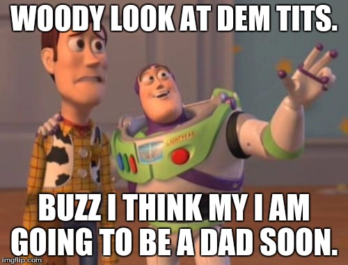 X, X Everywhere | WOODY LOOK AT DEM TITS. BUZZ I THINK MY I AM GOING TO BE A DAD SOON. | image tagged in memes,x x everywhere | made w/ Imgflip meme maker