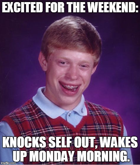 I swear, it was just Friday... | EXCITED FOR THE WEEKEND:; KNOCKS SELF OUT, WAKES UP MONDAY MORNING. | image tagged in memes,bad luck brian,jedarojr,monday,weekend | made w/ Imgflip meme maker