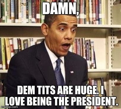 Obama surprised | DAMN, DEM TITS ARE HUGE. I LOVE BEING THE PRESIDENT. | image tagged in obama surprised | made w/ Imgflip meme maker