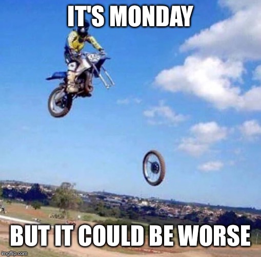 IT'S MONDAY; BUT IT COULD BE WORSE | image tagged in mondays | made w/ Imgflip meme maker