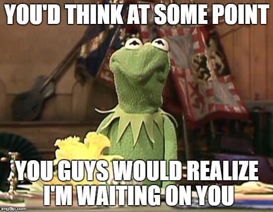 Annoyed Kermit | YOU'D THINK AT SOME POINT; YOU GUYS WOULD REALIZE I'M WAITING ON YOU | image tagged in annoyed kermit | made w/ Imgflip meme maker