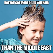 BOI YOU GOT MORE OIL IN YOU HAIR; THAN THE MIDDLE EAST | image tagged in gel | made w/ Imgflip meme maker