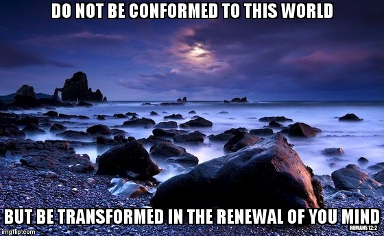 DO NOT BE CONFORMED TO THIS WORLD; BUT BE TRANSFORMED IN THE RENEWAL OF YOU MIND; ROMANS 12:2 | image tagged in romans 122 | made w/ Imgflip meme maker