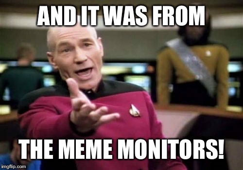 Picard Wtf Meme | AND IT WAS FROM THE MEME MONITORS! | image tagged in memes,picard wtf | made w/ Imgflip meme maker