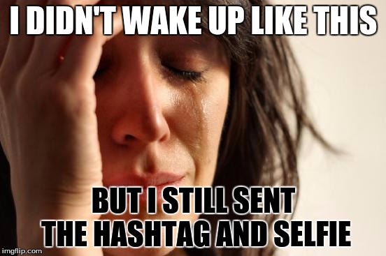 First World Problems Meme | I DIDN'T WAKE UP LIKE THIS; BUT I STILL SENT THE HASHTAG AND SELFIE | image tagged in memes,first world problems | made w/ Imgflip meme maker