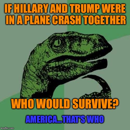 Silly Question! | IF HILLARY AND TRUMP WERE IN A PLANE CRASH TOGETHER; WHO WOULD SURVIVE? AMERICA...THAT'S WHO | image tagged in memes,philosoraptor,hillary,trump,election 2016 | made w/ Imgflip meme maker