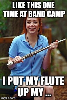 LIKE THIS ONE TIME AT BAND CAMP I PUT MY FLUTE UP MY ... | made w/ Imgflip meme maker