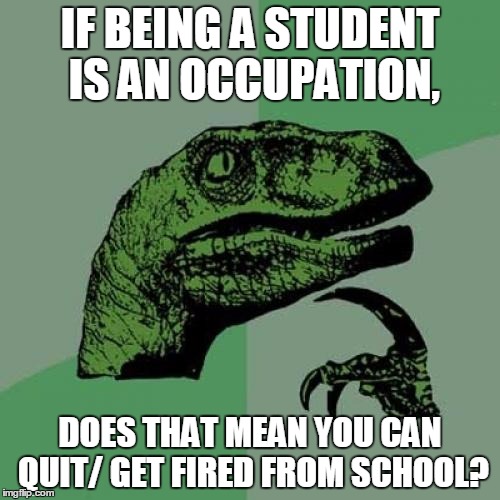 Philosoraptor Meme | IF BEING A STUDENT IS AN OCCUPATION, DOES THAT MEAN YOU CAN QUIT/ GET FIRED FROM SCHOOL? | image tagged in memes,philosoraptor | made w/ Imgflip meme maker