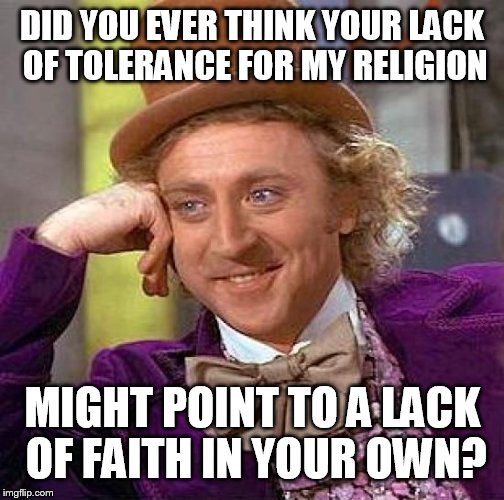 Creepy Condescending Wonka Meme | DID YOU EVER THINK YOUR LACK OF TOLERANCE FOR MY RELIGION; MIGHT POINT TO A LACK OF FAITH IN YOUR OWN? | image tagged in memes,creepy condescending wonka | made w/ Imgflip meme maker