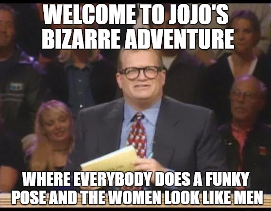 Whose Line is it Anyway | WELCOME TO JOJO'S BIZARRE ADVENTURE; WHERE EVERYBODY DOES A FUNKY POSE AND THE WOMEN LOOK LIKE MEN | image tagged in whose line is it anyway | made w/ Imgflip meme maker