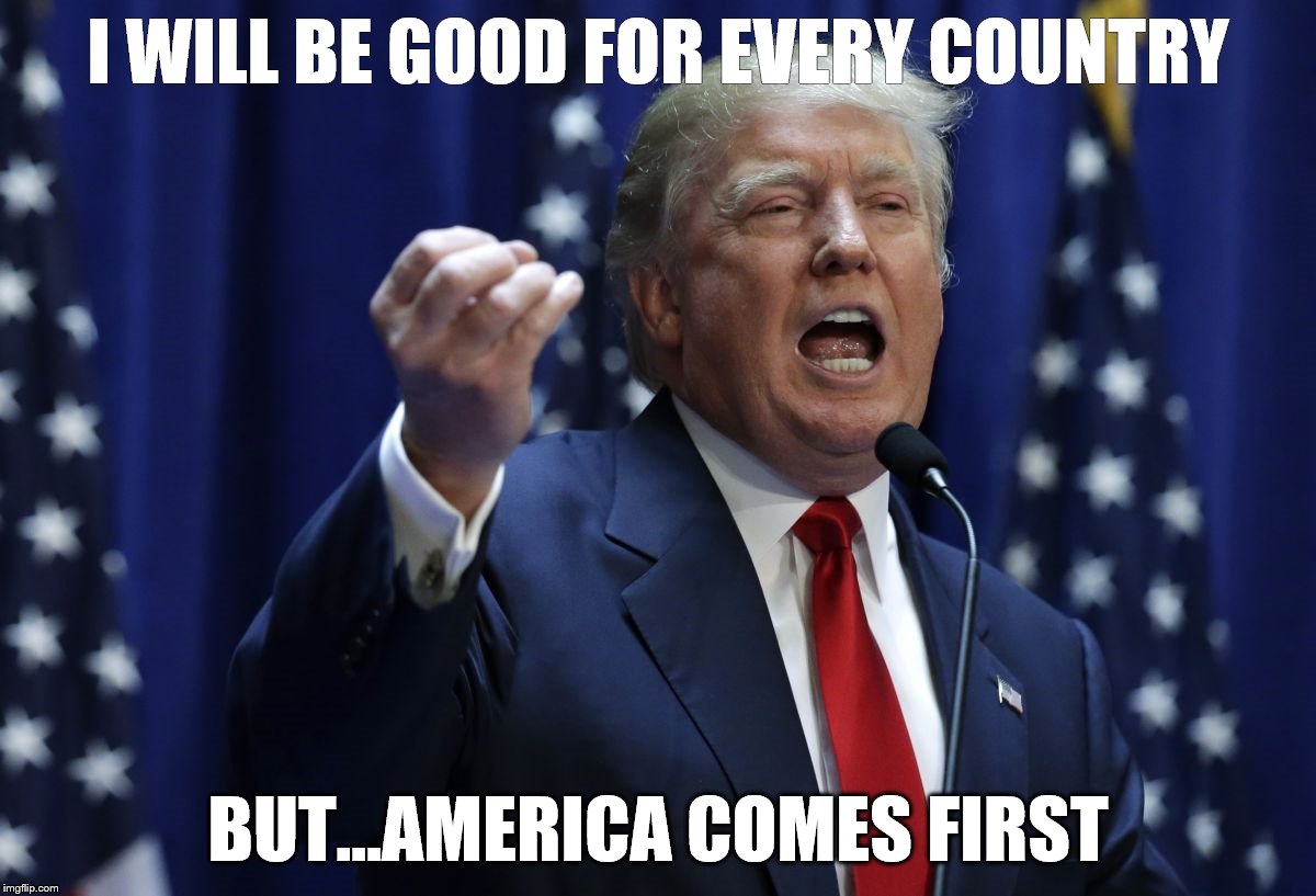 Trump | I WILL BE GOOD FOR EVERY COUNTRY; BUT...AMERICA COMES FIRST | image tagged in trump | made w/ Imgflip meme maker
