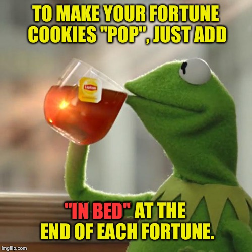 Fun with Fortune Cookies | TO MAKE YOUR FORTUNE COOKIES "POP", JUST ADD; "IN BED" AT THE END OF EACH FORTUNE. "IN BED" | image tagged in memes,but thats none of my business,kermit the frog,fortune cookies,in bed | made w/ Imgflip meme maker