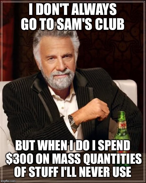The Most Interesting Man In The World | I DON'T ALWAYS GO TO SAM'S CLUB; BUT WHEN I DO I SPEND $300 ON MASS QUANTITIES OF STUFF I'LL NEVER USE | image tagged in memes,the most interesting man in the world | made w/ Imgflip meme maker
