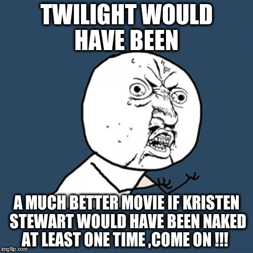 Y U No | TWILIGHT WOULD HAVE BEEN; A MUCH BETTER MOVIE IF KRISTEN STEWART WOULD HAVE BEEN NAKED AT LEAST ONE TIME ,COME ON !!! | image tagged in memes,y u no | made w/ Imgflip meme maker