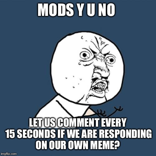 Y U No | MODS Y U NO; LET US COMMENT EVERY 15 SECONDS IF WE ARE RESPONDING ON OUR OWN MEME? | image tagged in memes,y u no | made w/ Imgflip meme maker