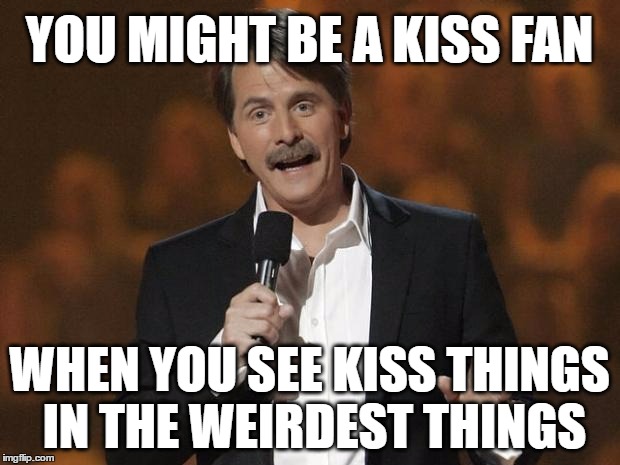 you might be a kiss fan when you see kiss thing in the weirdest thing | YOU MIGHT BE A KISS FAN; WHEN YOU SEE KISS THINGS IN THE WEIRDEST THINGS | image tagged in foxworthy,kiss,fan,you might be a,meme | made w/ Imgflip meme maker