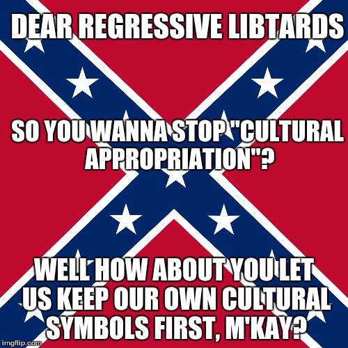 Dear Regressive SJW Libtards |  DEAR REGRESSIVE LIBTARDS; SO YOU WANNA STOP "CULTURAL APPROPRIATION"? WELL HOW ABOUT YOU LET US KEEP OUR OWN CULTURAL SYMBOLS FIRST, M'KAY? | image tagged in cultural appropriation,liberals | made w/ Imgflip meme maker