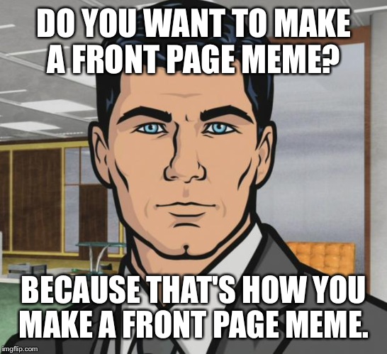 Archer | DO YOU WANT TO MAKE A FRONT PAGE MEME? BECAUSE THAT'S HOW YOU MAKE A FRONT PAGE MEME. | image tagged in memes,archer | made w/ Imgflip meme maker