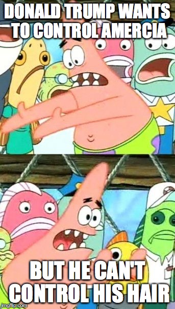 Put It Somewhere Else Patrick | DONALD TRUMP WANTS TO CONTROL AMERCIA; BUT HE CAN'T CONTROL HIS HAIR | image tagged in memes,put it somewhere else patrick | made w/ Imgflip meme maker