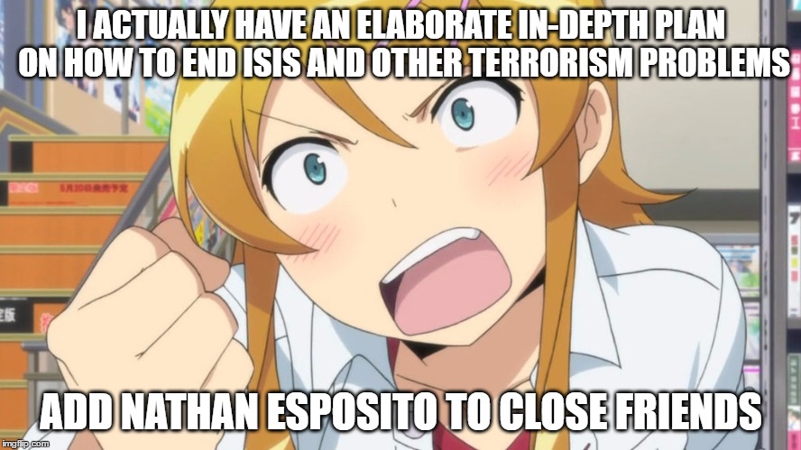 I ACTUALLY HAVE AN ELABORATE IN-DEPTH PLAN ON HOW TO END ISIS AND OTHER TERRORISM PROBLEMS; ADD NATHAN ESPOSITO TO CLOSE FRIENDS | image tagged in angery | made w/ Imgflip meme maker
