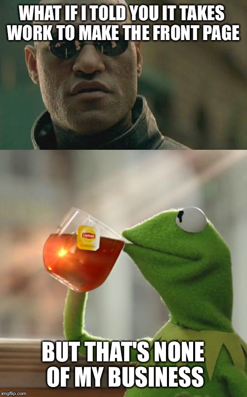 The front page | WHAT IF I TOLD YOU IT TAKES WORK TO MAKE THE FRONT PAGE; BUT THAT'S NONE OF MY BUSINESS | image tagged in memes,front page,matrix morpheus,but thats none of my business | made w/ Imgflip meme maker