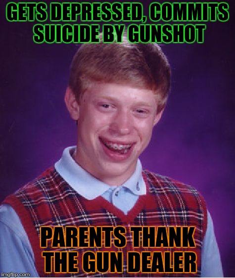 Thanks, Gun Rights! xD | GETS DEPRESSED, COMMITS SUICIDE BY GUNSHOT; PARENTS THANK THE GUN DEALER | image tagged in memes,bad luck brian | made w/ Imgflip meme maker