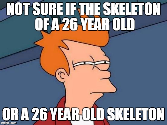 Futurama Fry Meme | NOT SURE IF THE SKELETON OF A 26 YEAR OLD OR A 26 YEAR OLD SKELETON | image tagged in memes,futurama fry | made w/ Imgflip meme maker