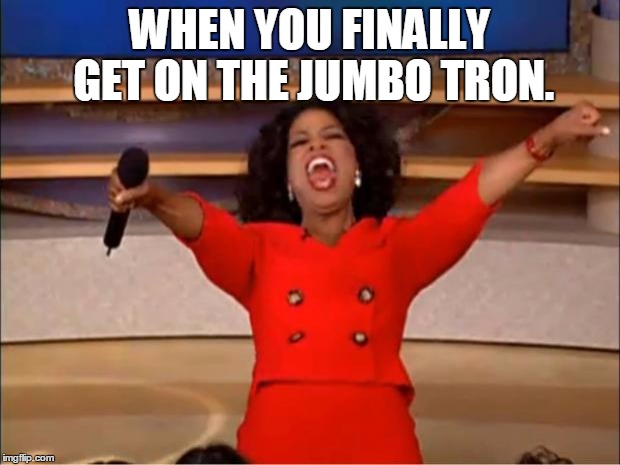 Oprah You Get A | WHEN YOU FINALLY GET ON THE JUMBO TRON. | image tagged in memes,oprah you get a | made w/ Imgflip meme maker