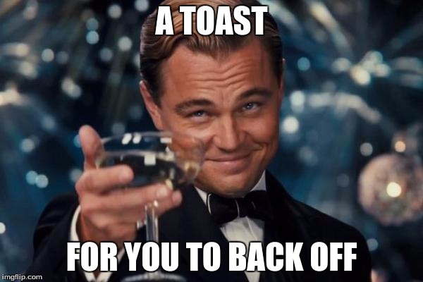 Leonardo Dicaprio Cheers Meme | A TOAST; FOR YOU TO BACK OFF | image tagged in memes,leonardo dicaprio cheers | made w/ Imgflip meme maker