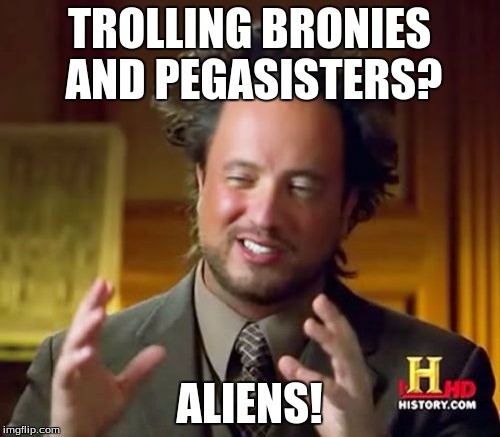 Ancient Aliens Meme | TROLLING BRONIES AND PEGASISTERS? ALIENS! | image tagged in memes,ancient aliens | made w/ Imgflip meme maker