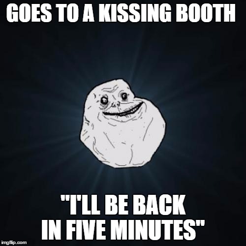Forever Alone | GOES TO A KISSING BOOTH; "I'LL BE BACK IN FIVE MINUTES" | image tagged in memes,forever alone,kissing,forever alone booth | made w/ Imgflip meme maker