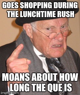 Back In My Day Meme | GOES SHOPPING DURING THE LUNCHTIME RUSH; MOANS ABOUT HOW LONG THE QUE IS | image tagged in memes,back in my day | made w/ Imgflip meme maker