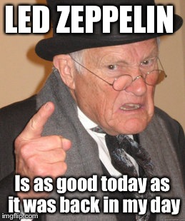 Rock n' Roll |  LED ZEPPELIN; Is as good today as it was back in my day | image tagged in memes,back in my day,front page,featured,latest | made w/ Imgflip meme maker