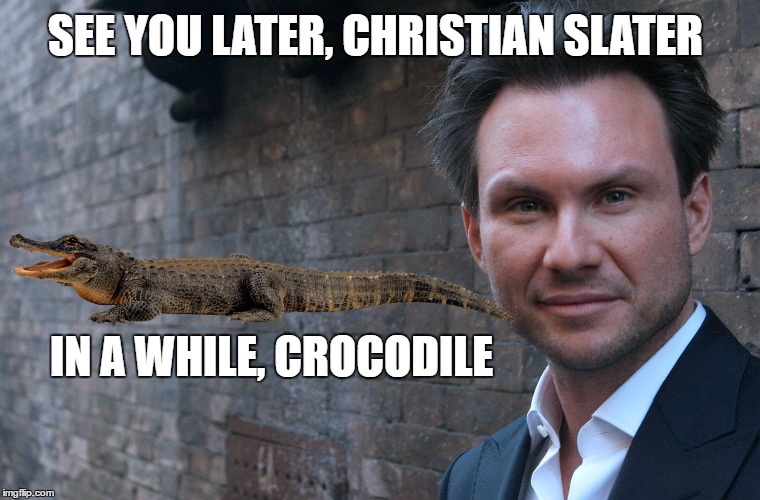 SEE YOU LATER, CHRISTIAN SLATER; IN A WHILE, CROCODILE | image tagged in slater crocodile | made w/ Imgflip meme maker