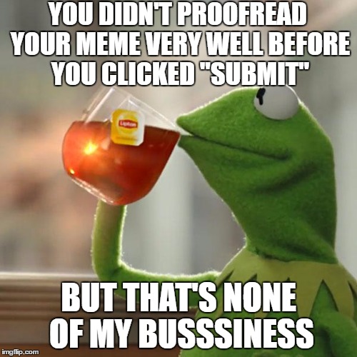 But That's None Of My Business | YOU DIDN'T PROOFREAD YOUR MEME VERY WELL BEFORE YOU CLICKED "SUBMIT"; BUT THAT'S NONE OF MY BUSSSINESS | image tagged in memes,but thats none of my business,kermit the frog | made w/ Imgflip meme maker