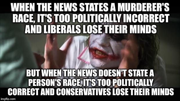 The news is screwed no matter what they do | WHEN THE NEWS STATES A MURDERER'S RACE, IT'S TOO POLITICALLY INCORRECT AND LIBERALS LOSE THEIR MINDS; BUT WHEN THE NEWS DOESN'T STATE A PERSON'S RACE, IT'S TOO POLITICALLY CORRECT AND CONSERVATIVES LOSE THEIR MINDS | image tagged in memes,and everybody loses their minds | made w/ Imgflip meme maker