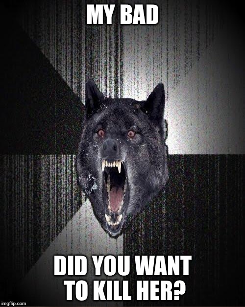 MY BAD DID YOU WANT TO KILL HER? | made w/ Imgflip meme maker