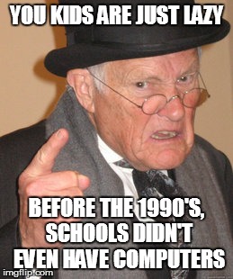 Back In My Day Meme | YOU KIDS ARE JUST LAZY BEFORE THE 1990'S, SCHOOLS DIDN'T EVEN HAVE COMPUTERS | image tagged in memes,back in my day | made w/ Imgflip meme maker