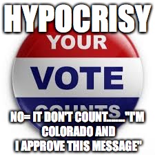 Vote | HYPOCRISY; NO= IT DON'T COUNT........"I'M COLORADO AND I APPROVE THIS MESSAGE" | image tagged in vote | made w/ Imgflip meme maker