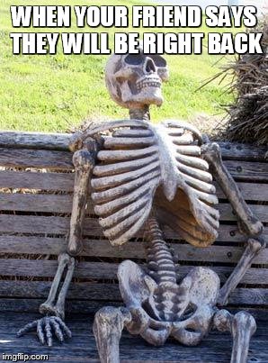 Waiting Skeleton | WHEN YOUR FRIEND SAYS THEY WILL BE RIGHT BACK | image tagged in memes,waiting skeleton | made w/ Imgflip meme maker