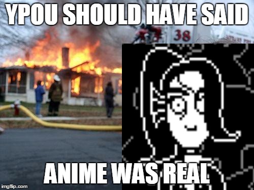 i just noticed my typo XD | YPOU SHOULD HAVE SAID; ANIME WAS REAL | image tagged in undyne,undertale | made w/ Imgflip meme maker