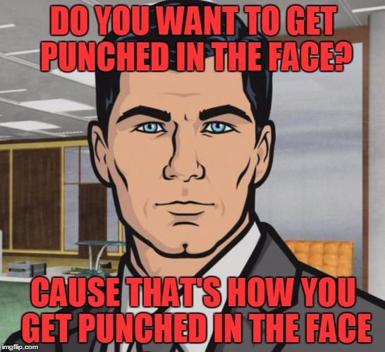 Archer Meme | DO YOU WANT TO GET PUNCHED IN THE FACE? CAUSE THAT'S HOW YOU GET PUNCHED IN THE FACE | image tagged in memes,archer | made w/ Imgflip meme maker