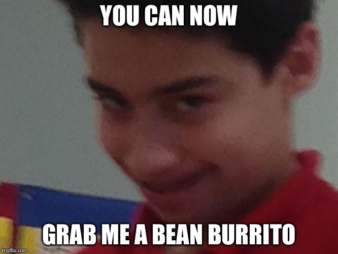 YOU CAN NOW; GRAB ME A BEAN BURRITO | image tagged in me gusta kid | made w/ Imgflip meme maker